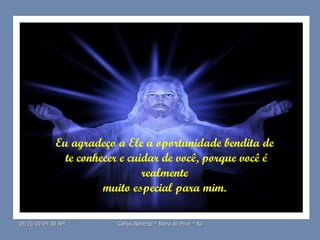 Eu agradeço a Ele a oportunidade bendita de  te conhecer e cuidar de você, porque você é realmente  muito especial para mim.  