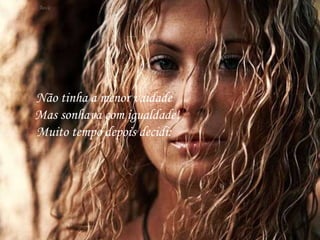 Não tinha a menor vaidade
Mas sonhava com igualdade!
Muito tempo depois decidi:
 