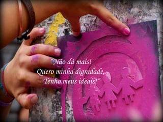 “Não dá mais!
Quero minha dignidade,
Tenho meus ideais!”
 