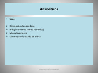 Ansiolíticos
• Usos:
 Diminuição da ansiedade
 Indução do sono (efeito hipnótico)
 Miorrelaxamento
 Diminuição do estado de alerta
Escola Digital de Saúde Mental
 