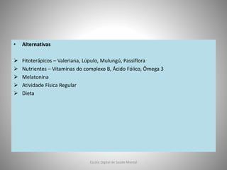 • Alternativas
 Fitoterápicos – Valeriana, Lúpulo, Mulungú, Passiflora
 Nutrientes – Vitaminas do complexo B, Ácido Fólico, Ômega 3
 Melatonina
 Atividade Física Regular
 Dieta
Escola Digital de Saúde Mental
 