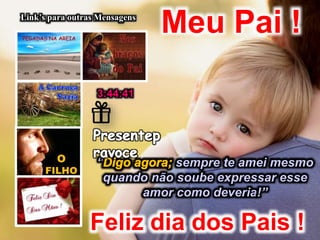 Meu Pai !Link’s para outras Mensagens
“ sempre te amei mesmo
quando não soube expressar esse
amor como deveria!”
Feliz dia dos Pais !
3:44:41
 