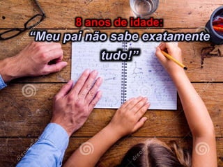 8 anos de idade:
“Meu pai não sabe exatamente
tudo!”
 