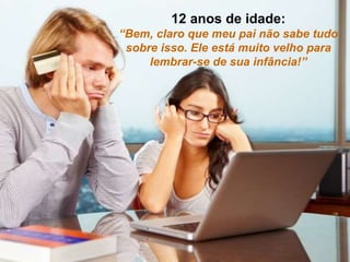 12 anos de idade:
“Bem, claro que meu pai não sabe tudo
sobre isso. Ele está muito velho para
lembrar-se de sua infância!”
 