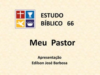 Meu Pastor
Apresentação
Edilson José Barbosa
ESTUDO
BÍBLICO 66
 