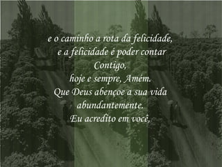 e o caminho a rota da felicidade,  e a felicidade é poder contar Contigo,  hoje e sempre, Amém.  Que Deus abençoe a sua vida  abundantemente.  Eu acredito em você,  