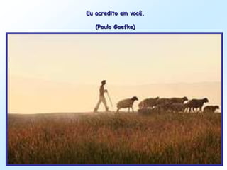 Eu acredito em você,

   (Paulo Gaefke)
 