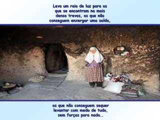 Leva um raio de luz para os
   que se encontram na mais
   densa trevas, os que não
conseguem enxergar uma saída,




 os que não conseguem sequer
 levantar com medo de tudo,
    sem forças para nada..
 