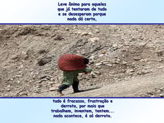 Leve ânimo para aqueles
   que já tentaram de tudo
   e se desesperam porque
        nada dá certo,




 tudo é fracasso, frustração e
     derrota, por mais que
trabalhem, inventem, tentem...
 nada acontece, é só derrota.
 