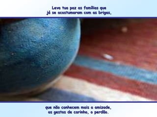 Leva tua paz as famílias que
já se acostumaram com as brigas,




que não conhecem mais a amizade,
 os gestos de carinho, o perdão.
 