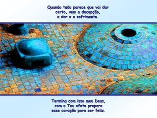 Quando tudo parece que vai dar
   certo, vem a decepção,
    a dor e o sofrimento.




  Termina com isso meu Deus,
   com o Teu afeto prepara
  esse coração para ser feliz.
 