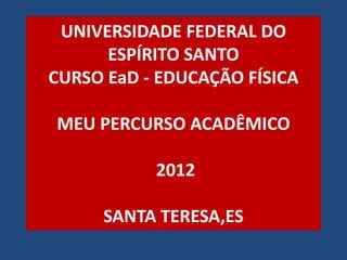 UNIVERSIDADE FEDERAL DO
      ESPÍRITO SANTO
CURSO EaD - EDUCAÇÃO FÍSICA

MEU PERCURSO ACADÊMICO

           2012

     SANTA TERESA,ES
 