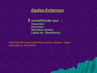 Este friso serve para podermos importar ,exportar dados
presentes no documento.
 