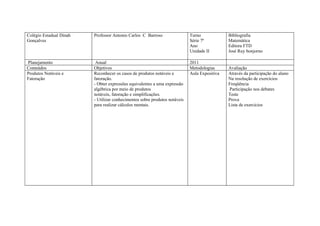 Colégio Estadual Dinah   Professor Antonio Carlos C Barroso                 Turno             Bibliografia
Gonçalves                                                                   Série 7ª          Matemática
                                                                            Ano               Editora FTD
                                                                            Unidade II        José Ruy bonjorno

Planejamento              Anual                                             2011
Conteúdos                Objetivos                                          Metodologias      Avaliação
Produtos Notáveis e      Reconhecer os casos de produtos notáveis e         Aula Expositiva   Através da participação do aluno
Fatoração                fatoração.                                                           Na resolução de exercícios
                         - Obter expressões equivalentes a uma expressão                      Freqüência
                         algébrica por meio de produtos                                       Participação nos debates
                         notáveis, fatoração e simplificações.                                Teste
                         - Utilizar conhecimentos sobre produtos notáveis                     Prova
                         para realizar cálculos mentais.                                      Lista de exercícios
 