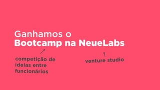 Ganhamos o 
Bootcamp na NeueLabs
venture studiocompetição de
ideias entre
funcionários
 