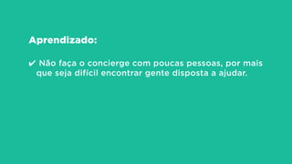 Aprendizado:
!
✔ Não faça o concierge com poucas pessoas, por mais
que seja difícil encontrar gente disposta a ajudar.
 