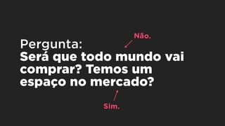 Pergunta: 
Será que todo mundo vai
comprar? Temos um
espaço no mercado?
Não.
Sim.
 