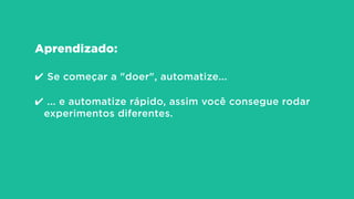 Aprendizado:
!
✔ Se começar a "doer", automatize...
!
✔ ... e automatize rápido, assim você consegue rodar
experimentos diferentes.
 