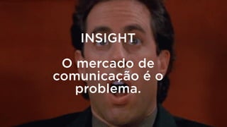 INSIGHT 
 
O mercado de
comunicação é o
problema.
 