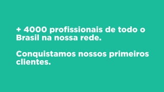 + 4000 profissionais de todo o
Brasil na nossa rede.
!
Conquistamos nossos primeiros
clientes.
 