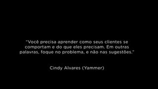 “Você precisa aprender como seus clientes se
comportam e do que eles precisam. Em outras
palavras, foque no problema, e não nas sugestões.”
!
!
Cindy Alvares (Yammer)
 