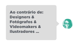 Ao contrário de:
Designers &
Fotógrafos &
Videomakers &
Ilustradores …
 