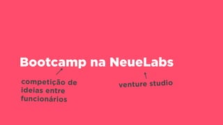 Bootcamp na NeueLabs
venture studiocompetição de
ideias entre
funcionários
 