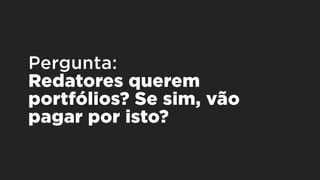 Pergunta: 
Redatores querem
portfólios? Se sim, vão
pagar por isto?
 