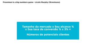 Freemium is a big numbers game - Licoln Murphy (16ventures)
Tamanho do mercado x Seu alcance %
x Sua taxa de conversão % x 3% =
!
Números de potenciais clientes
 