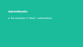 Aprendizado:
!
✔ Se começar a "doer", automatize...
 