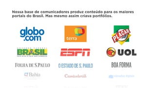 Nossa base de comunicadores produz conteúdo para os maiores
portais do Brasil. Mas mesmo assim criava portfólios.
 
