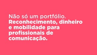 Não só um portfólio.
Reconhecimento, dinheiro
e mobilidade para
profissionais de
comunicação.
 
