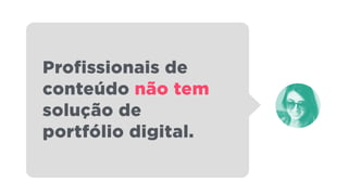Profissionais de
conteúdo não tem
solução de
portfólio digital.
 