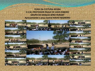 FEIRA DA CULTURA NEGRA
E.E.M. PROFESSOR PAULO DE ASSIS RIBEIRO
GRUPO DE DANÇAS AFRO RURART
Apresentando a peça teatral NAVIO NEGREIRO
 