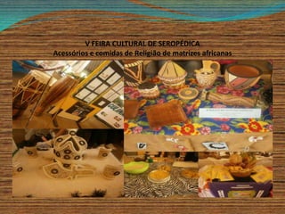 V FEIRA CULTURAL DE SEROPÉDICA
Acessórios e comidas de Religião de matrizes africanas
 