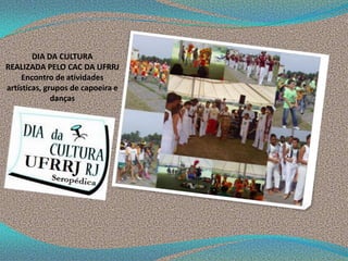 DIA DA CULTURA
REALIZADA PELO CAC DA UFRRJ
Encontro de atividades
artísticas, grupos de capoeira e
danças
 