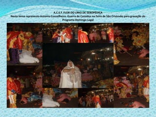 A.C.S.F. FLOR DO LÍRIO DE SEROPÉDICA
Neste tema represento Antonio Conselheiro. Guerra de Canudos na Feira de São Cristovão para gravação do
Programa Domingo Legal
 