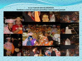 A.C.S.F. FLOR DO LÍRIO DE SEROPÉDICA
Bastidores e a troca de roupa para personificar o tema durante a gravação
 