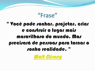 “Frase”
" Você pode sonhar, projetar, criar
e construir o lugar mais
maravilhoso do mundo. Mas
precisará de pessoas para tornar o
sonho realidade. "
Walt Disney
 