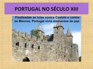 PORTUGAL NO SÉCULO XIII
Finalizadas as lutas contra Castela e contra
os Mouros, Portugal vivia momentos de paz.
 