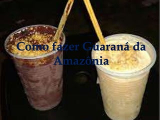  
Como fazer Guaraná da 
Amazônia 
 