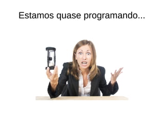 Estamos quase programando... 
 