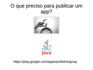 O que preciso para publicar um 
app? 
https://play.google.com/apps/publish/signup 
 