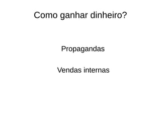 Como ganhar dinheiro? 
Propagandas 
Vendas internas 
 
