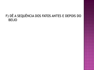 F) DÊ A SEQUÊNCIA DOS FATOS ANTES E DEPOIS DO
BEIJO
 