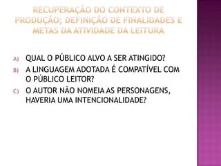 A) QUAL O PÚBLICO ALVO A SER ATINGIDO?
B) A LINGUAGEM ADOTADA É COMPATÍVEL COM
O PÚBLICO LEITOR?
C) O AUTOR NÃO NOMEIA AS PERSONAGENS,
HAVERIA UMA INTENCIONALIDADE?
 