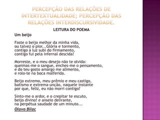 LEITURA DO POEMA
Um beijo
Foste o beijo melhor da minha vida,
ou talvez o pior...Glória e tormento,
contigo à luz subi do firmamento,
contigo fui pela infernal descida!
Morreste, e o meu desejo não te olvida:
queimas-me o sangue, enches-me o pensamento,
e do teu gosto amargo me alimento,
e rolo-te na boca malferida.
Beijo extremo, meu prêmio e meu castigo,
batismo e extrema-unção, naquele instante
por que, feliz, eu não morri contigo?
Sinto-me o ardor, e o crepitar te escuto,
beijo divino! e anseio delirante,
na perpétua saudade de um minuto...
Olavo Bilac
 