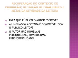 A) PARA QUE PÚBLICO O AUTOR ESCREVE?
B) A LINGUAGEM ADOTADA É COMPATÍVEL COM
O PÚBLICO LEITOR?
C) O AUTOR NÃO NOMEIA AS
PERSONAGENS, HAVERIA UMA
INTENCIONALIDADE?
 