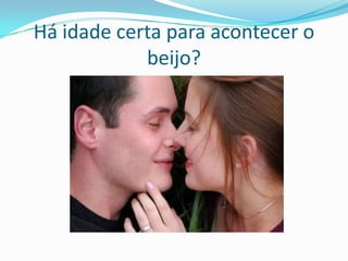 Há idade certa para acontecer o
beijo?
 
