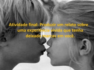 Atividade final: Produzir um relato sobre
uma experiência vivida que tenha
deixado marcas em você.
 